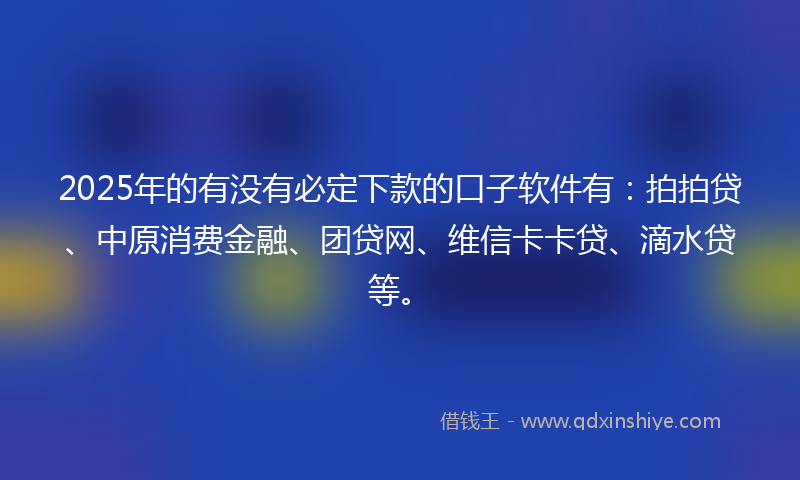 2025年的有没有必定下款的口子软件有：拍拍贷、中原消费金融、团贷网、维信卡卡贷、滴水贷等。