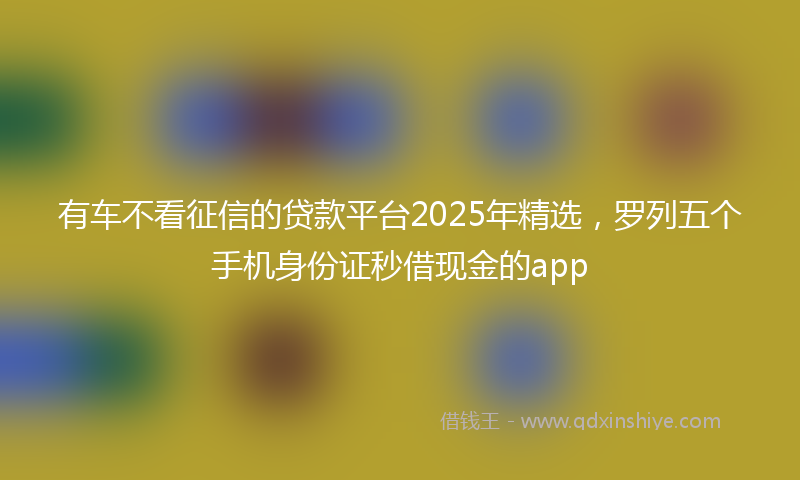 有车不看征信的贷款平台2025年精选，罗列五个手机身份证秒借现金的app