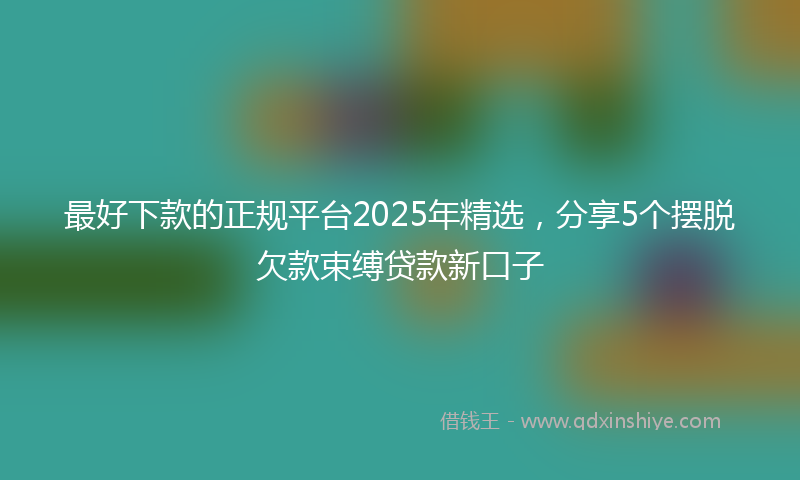 最好下款的正规平台2025年精选，分享5个摆脱欠款束缚贷款新口子