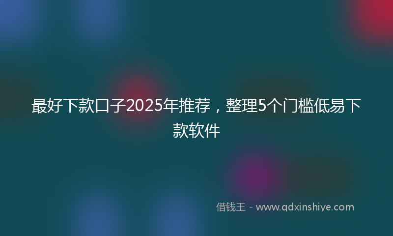 最好下款口子2025年推荐，整理5个门槛低易下款软件