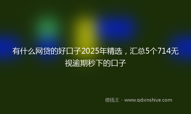有什么网贷的好口子2025年精选，汇总5个714无视逾期秒下的口子