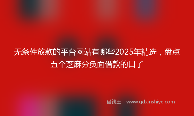 无条件放款的平台网站有哪些2025年精选，盘点五个芝麻分负面借款的口子