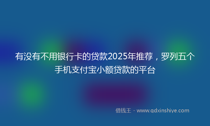 有没有不用银行卡的贷款2025年推荐，罗列五个手机支付宝小额贷款的平台