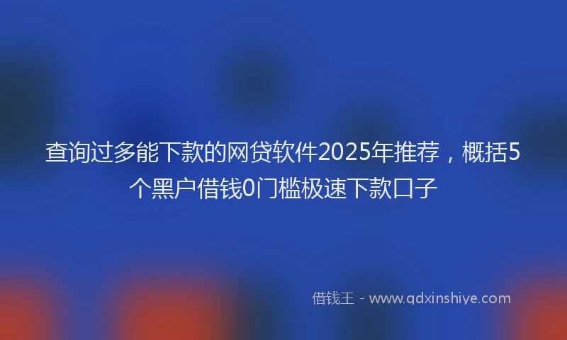 查询过多能下款的网贷软件2025年推荐，概括5个黑户借钱0门槛极速下款口子