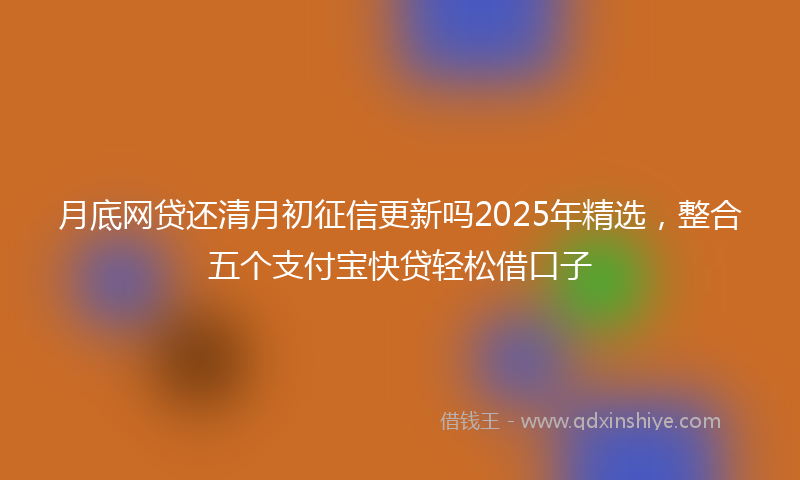 月底网贷还清月初征信更新吗2025年精选，整合五个支付宝快贷轻松借口子