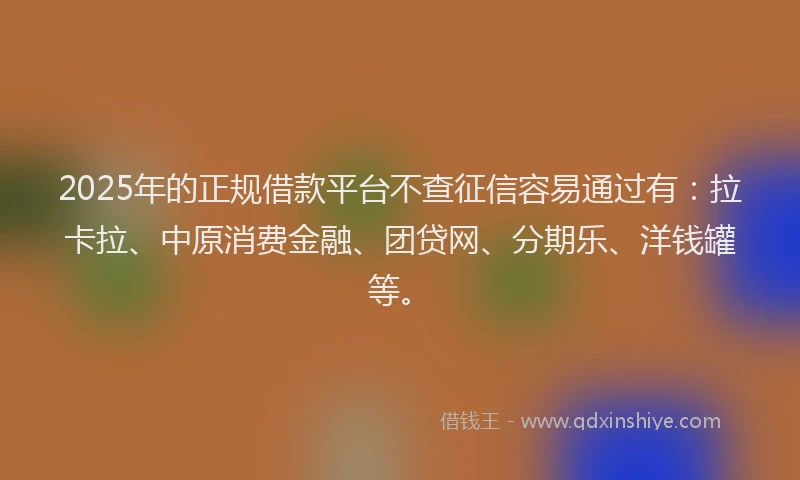 2025年的正规借款平台不查征信容易通过有：拉卡拉、中原消费金融、团贷网、分期乐、洋钱罐等。