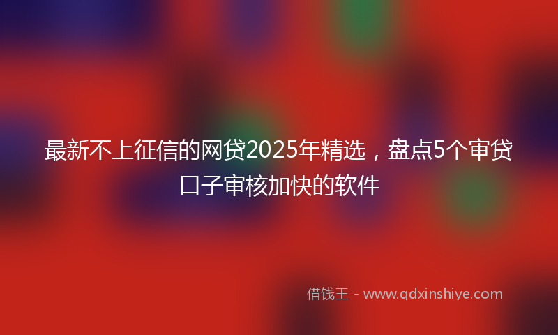 最新不上征信的网贷2025年精选，盘点5个审贷口子审核加快的软件