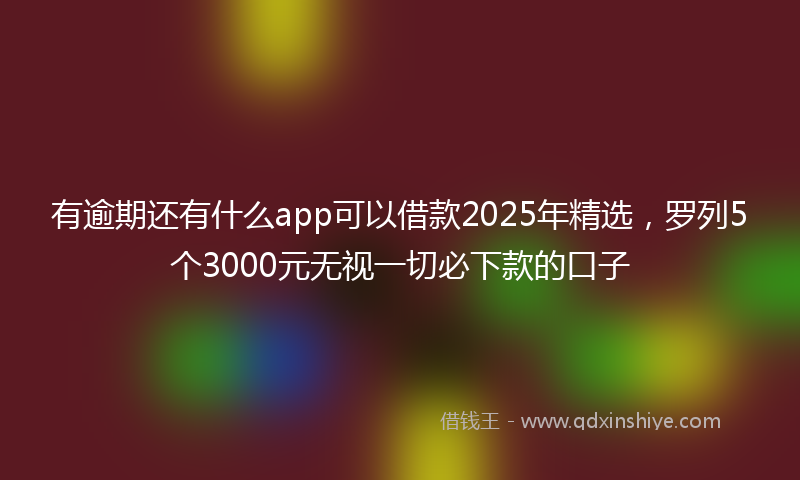 有逾期还有什么app可以借款2025年精选，罗列5个3000元无视一切必下款的口子