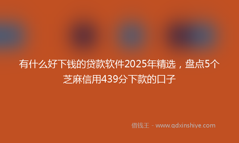 有什么好下钱的贷款软件2025年精选，盘点5个芝麻信用439分下款的口子