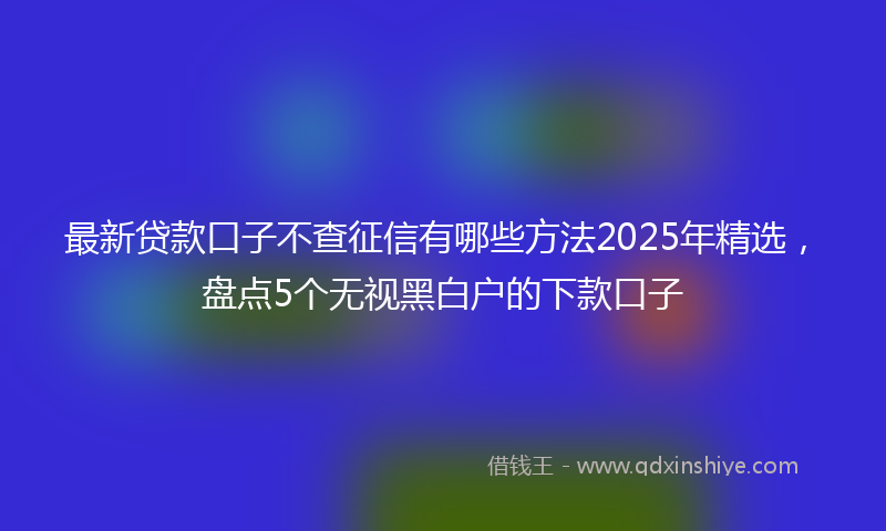最新贷款口子不查征信有哪些方法2025年精选，盘点5个无视黑白户的下款口子