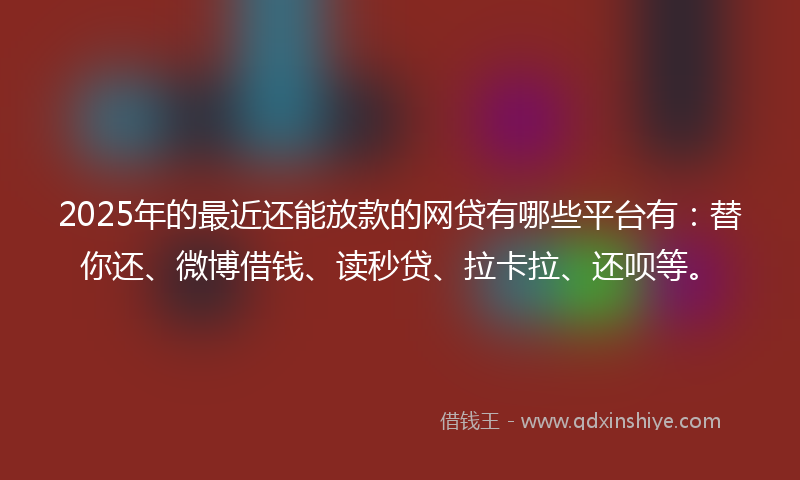 2025年的最近还能放款的网贷有哪些平台有：替你还、微博借钱、读秒贷、拉卡拉、还呗等。