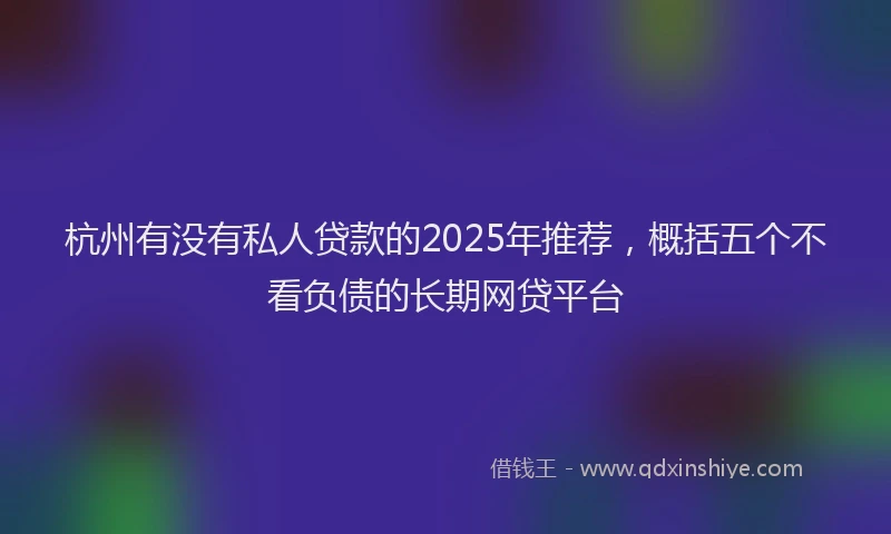 杭州有没有私人贷款的2025年推荐，概括五个不看负债的长期网贷平台