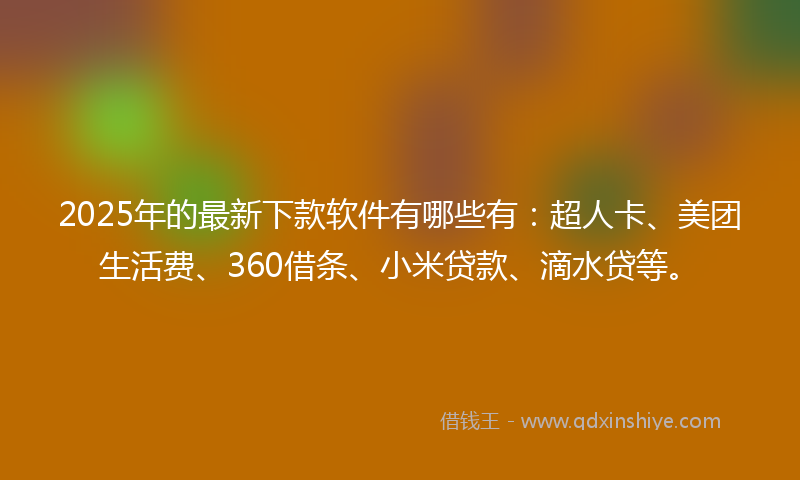 2025年的最新下款软件有哪些有：超人卡、美团生活费、360借条、小米贷款、滴水贷等。