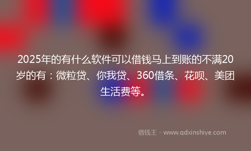 2025年的有什么软件可以借钱马上到账的不满20岁的有：微粒贷、你我贷、360借条、花呗、美团生活费等。