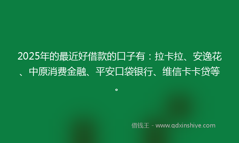 2025年的最近好借款的口子有：拉卡拉、安逸花、中原消费金融、平安口袋银行、维信卡卡贷等。