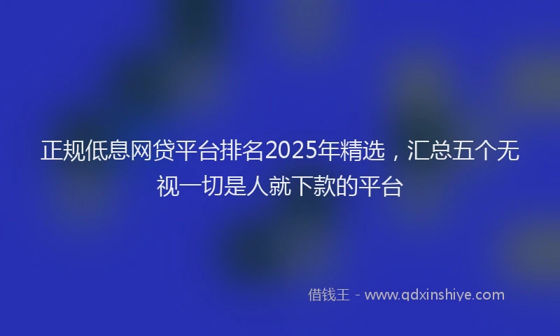 正规低息网贷平台排名2025年精选，汇总五个无视一切是人就下款的平台