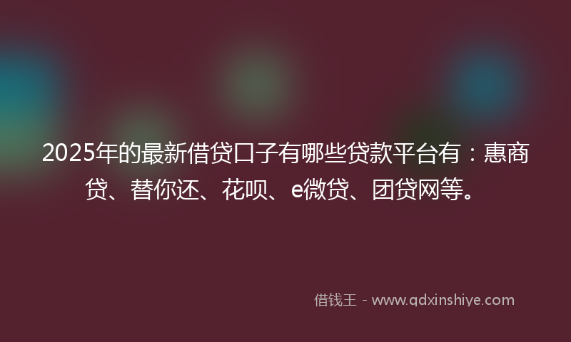 2025年的最新借贷口子有哪些贷款平台有：惠商贷、替你还、花呗、e微贷、团贷网等。