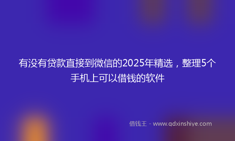 有没有贷款直接到微信的2025年精选，整理5个手机上可以借钱的软件