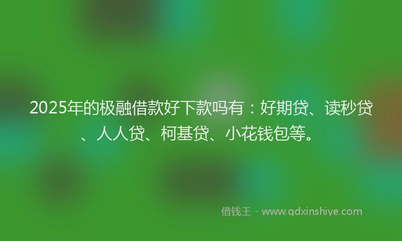 2025年的极融借款好下款吗有：好期贷、读秒贷、人人贷、柯基贷、小花钱包等。