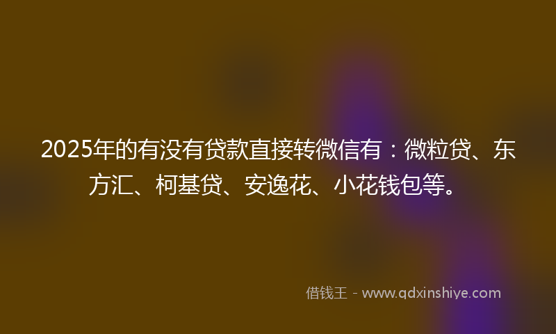 2025年的有没有贷款直接转微信有：微粒贷、东方汇、柯基贷、安逸花、小花钱包等。