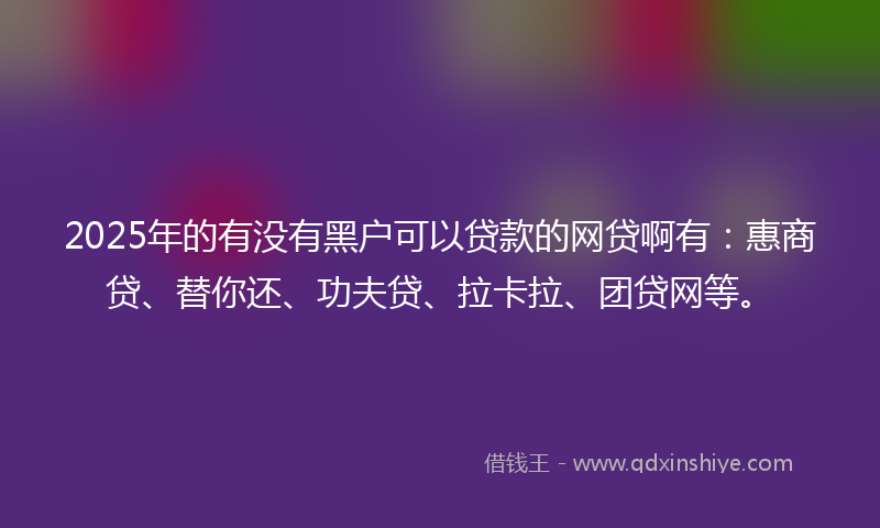 2025年的有没有黑户可以贷款的网贷啊有：惠商贷、替你还、功夫贷、拉卡拉、团贷网等。