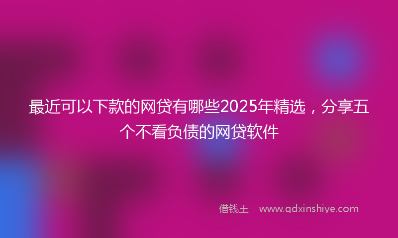 最近可以下款的网贷有哪些2025年精选，分享五个不看负债的网贷软件