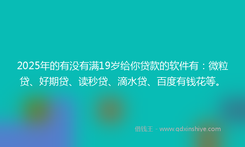 2025年的有没有满19岁给你贷款的软件有：微粒贷、好期贷、读秒贷、滴水贷、百度有钱花等。