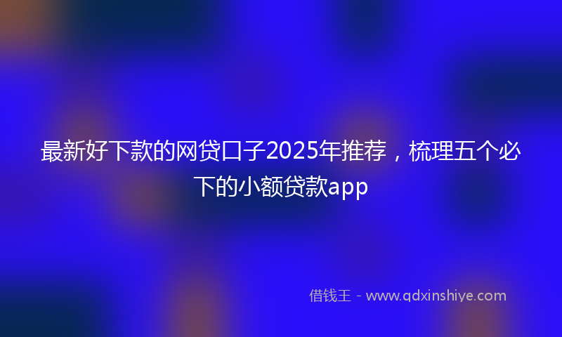 最新好下款的网贷口子2025年推荐，梳理五个必下的小额贷款app