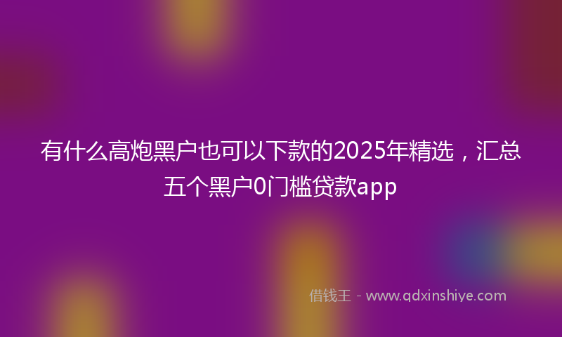 有什么高炮黑户也可以下款的2025年精选，汇总五个黑户0门槛贷款app