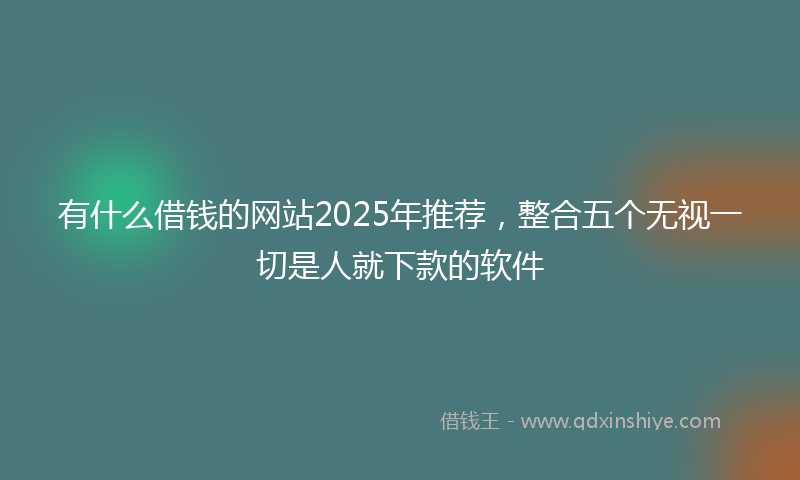 有什么借钱的网站2025年推荐，整合五个无视一切是人就下款的软件