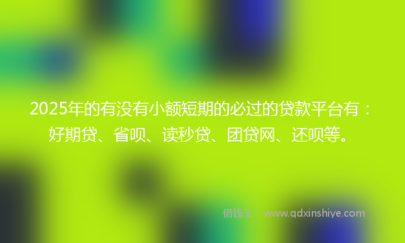 2025年的有没有小额短期的必过的贷款平台有：好期贷、省呗、读秒贷、团贷网、还呗等。