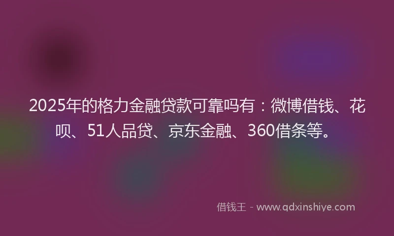 2025年的格力金融贷款可靠吗有：微博借钱、花呗、51人品贷、京东金融、360借条等。