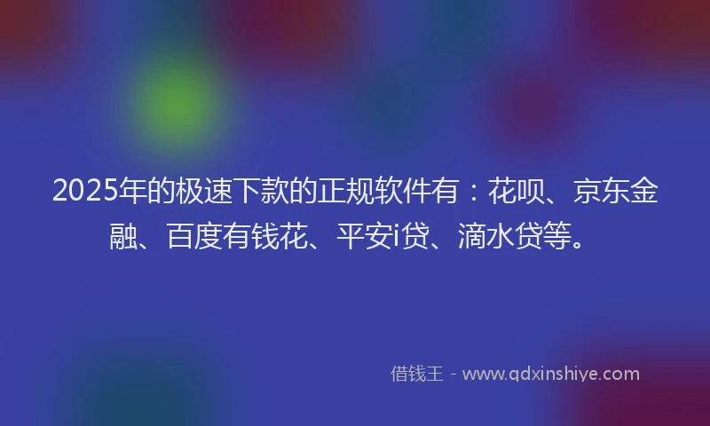 2025年的极速下款的正规软件有：花呗、京东金融、百度有钱花、平安i贷、滴水贷等。