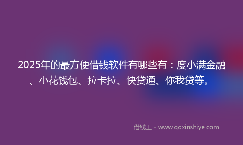 2025年的最方便借钱软件有哪些有：度小满金融、小花钱包、拉卡拉、快贷通、你我贷等。