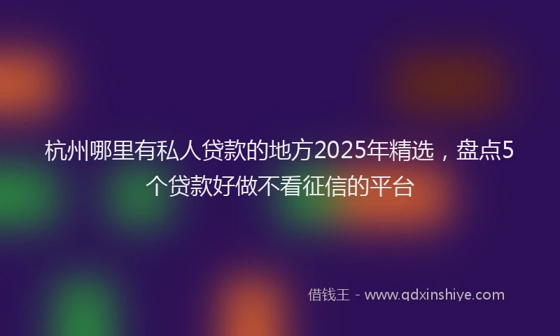 杭州哪里有私人贷款的地方2025年精选，盘点5个贷款好做不看征信的平台