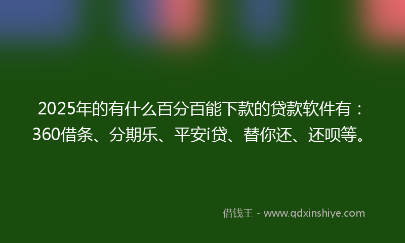 2025年的有什么百分百能下款的贷款软件有：360借条、分期乐、平安i贷、替你还、还呗等。