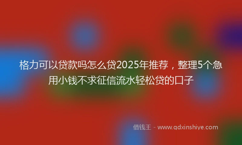 格力可以贷款吗怎么贷2025年推荐，整理5个急用小钱不求征信流水轻松贷的口子