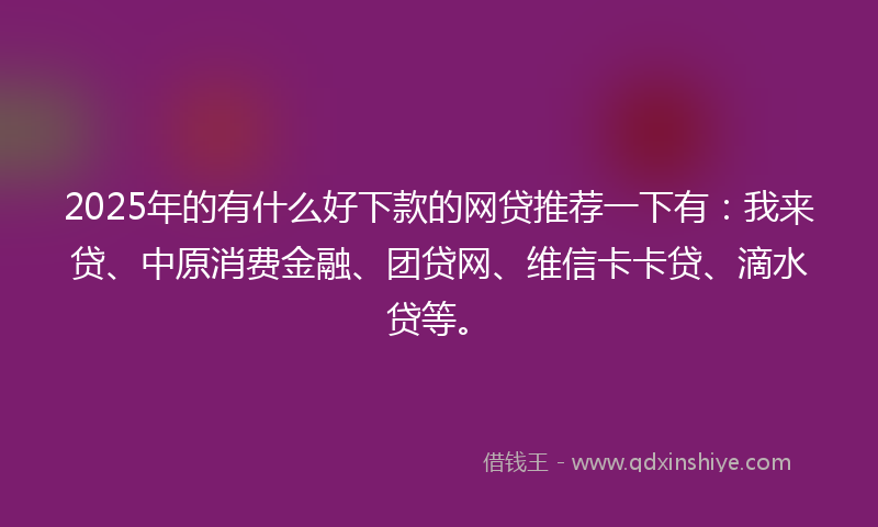 2025年的有什么好下款的网贷推荐一下有：我来贷、中原消费金融、团贷网、维信卡卡贷、滴水贷等。
