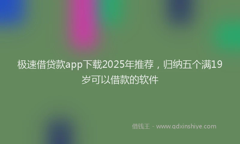 极速借贷款app下载2025年推荐，归纳五个满19岁可以借款的软件