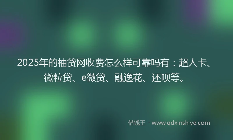 2025年的柚贷网收费怎么样可靠吗有:超人卡、微粒贷、e微贷、融逸花、还呗等。