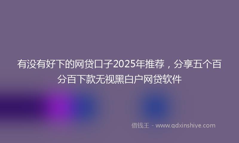 有没有好下的网贷口子2025年推荐，分享五个百分百下款无视黑白户网贷软件