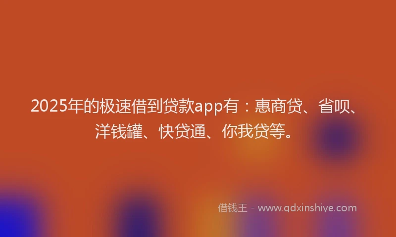 2025年的极速借到贷款app有：惠商贷、省呗、洋钱罐、快贷通、你我贷等。