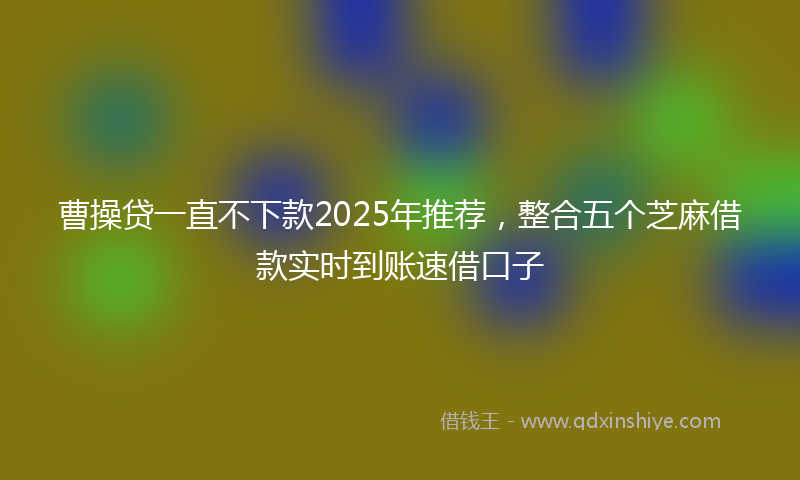 曹操贷一直不下款2025年推荐，整合五个芝麻借款实时到账速借口子