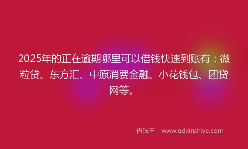 2025年的正在逾期哪里可以借钱快速到账有：微粒贷、东方汇、中原消费金融、小花钱包、团贷网等。