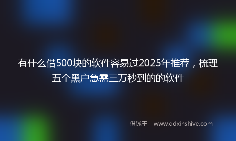 有什么借500块的软件容易过2025年推荐，梳理五个黑户急需三万秒到的的软件