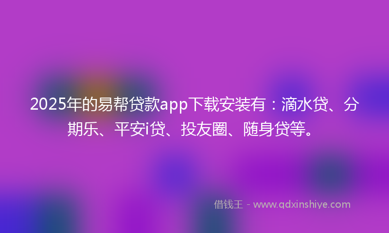 2025年的易帮贷款app下载安装有：滴水贷、分期乐、平安i贷、投友圈、随身贷等。