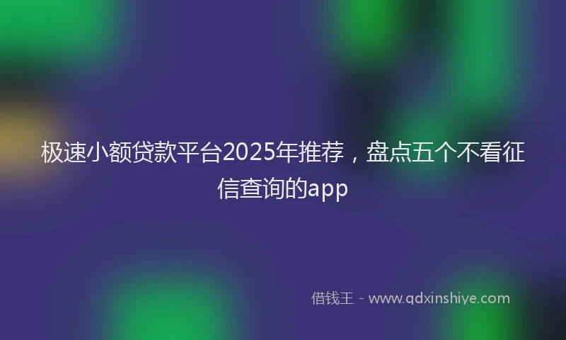 极速小额贷款平台2025年推荐，盘点五个不看征信查询的app