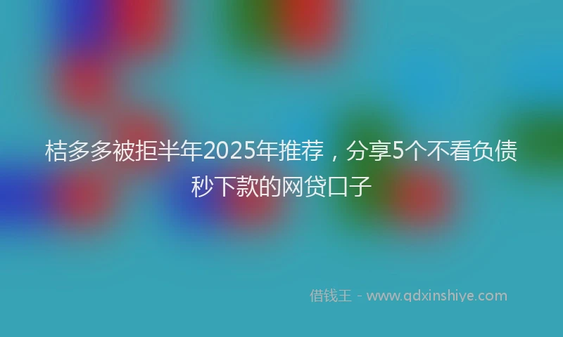 桔多多被拒半年2025年推荐，分享5个不看负债秒下款的网贷口子
