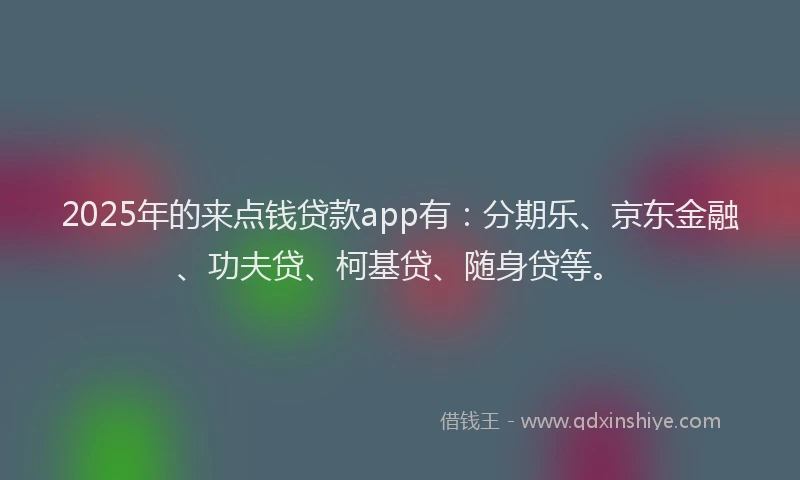 2025年的来点钱贷款app有：分期乐、京东金融、功夫贷、柯基贷、随身贷等。