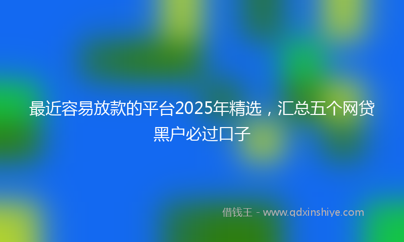 最近容易放款的平台2025年精选，汇总五个网贷黑户必过口子